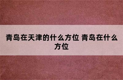 青岛在天津的什么方位 青岛在什么方位